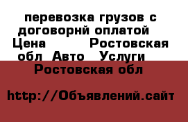 перевозка грузов с договорнй оплатой  › Цена ­ 650 - Ростовская обл. Авто » Услуги   . Ростовская обл.